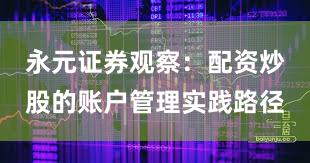 永元证券观察：配资炒股的账户管理实践路径