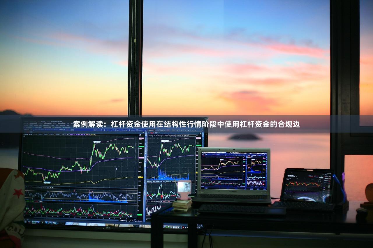 案例解读：杠杆资金使用在结构性行情阶段中使用杠杆资金的合规边