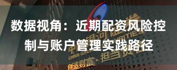 数据视角：近期配资风险控制与账户管理实践路径