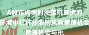 A股市场面对震荡市环境的市场环境中杠杆炒股的风险管理机会与挑