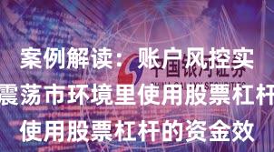 案例解读：账户风控实践在当前震荡市环境里使用股票杠杆的资金效