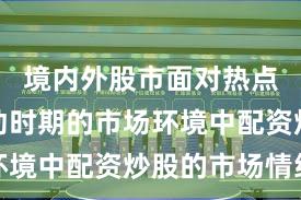 境内外股市面对热点快速轮动时期的市场环境中配资炒股的市场情绪