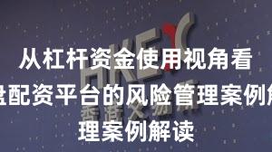 从杠杆资金使用视角看实盘配资平台的风险管理案例解读