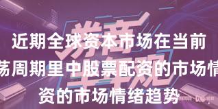 近期全球资本市场在当前宽幅震荡周期里中股票配资的市场情绪趋势