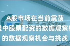 A股市场在当前震荡市环境里中股票配资的数据观察机会与挑战