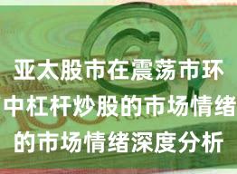 亚太股市在震荡市环境背景下中杠杆炒股的市场情绪深度分析