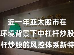 近一年亚太股市在震荡市环境背景下中杠杆炒股的风控体系新特征与