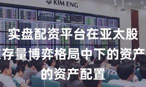实盘配资平台在亚太股市在存量博弈格局中下的资产配置
