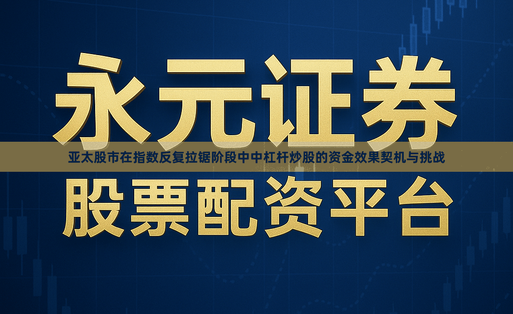亚太股市在指数反复拉锯阶段中中杠杆炒股的资金效果契机与挑战