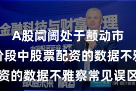 A股阛阓处于颤动市环境的阶段中股票配资的数据不雅察常见误区