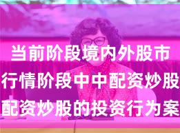 当前阶段境内外股市在结构性行情阶段中中配资炒股的投资行为案例