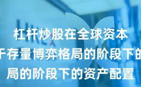 杠杆炒股在全球资本市场处于存量博弈格局的阶段下的资产配置