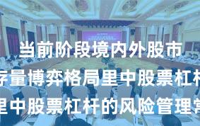 当前阶段境内外股市在当前存量博弈格局里中股票杠杆的风险管理常