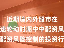 近期境内外股市在热点快速轮动时期中中配资风险控制的投资行为深
