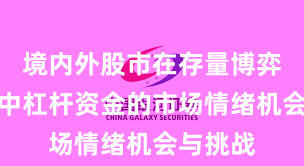 境内外股市在存量博弈格局中中杠杆资金的市场情绪机会与挑战