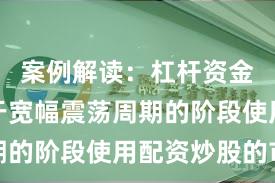 案例解读：杠杆资金使用处于宽幅震荡周期的阶段使用配资炒股的市