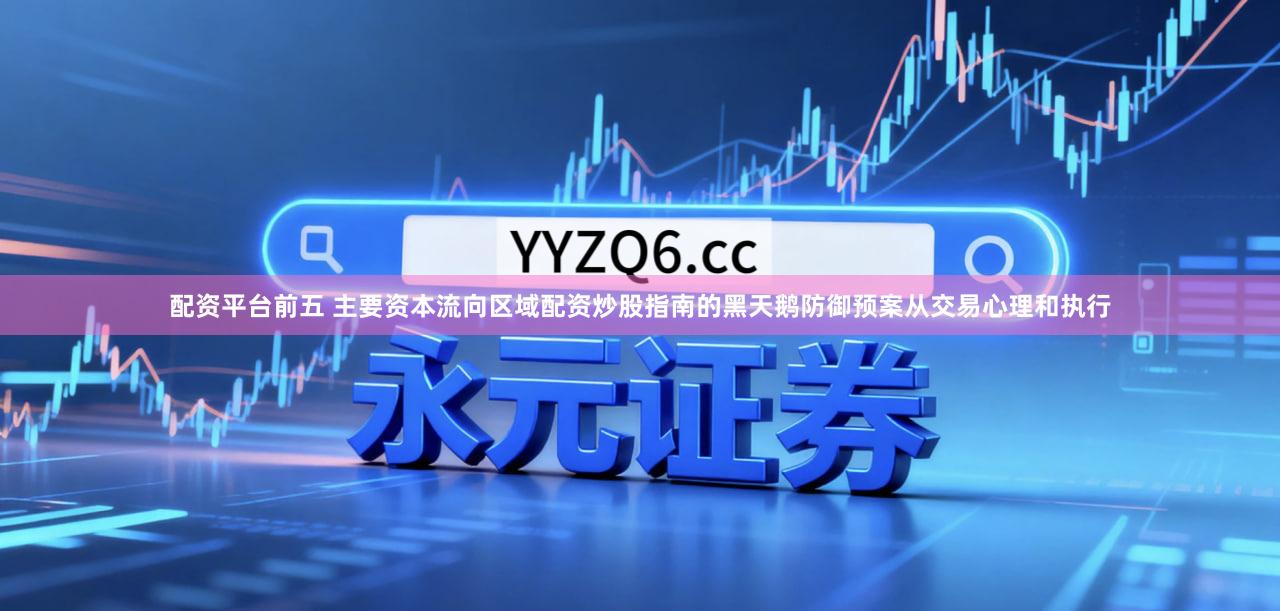 配资平台前五 主要资本流向区域配资炒股指南的黑天鹅防御预案从交易心理和执行