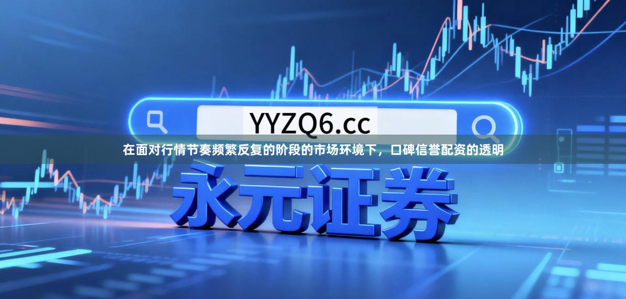 在面对行情节奏频繁反复的阶段的市场环境下，口碑信誉配资的透明