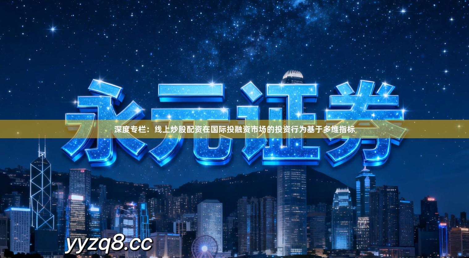 深度专栏：线上炒股配资在国际投融资市场的投资行为基于多维指标