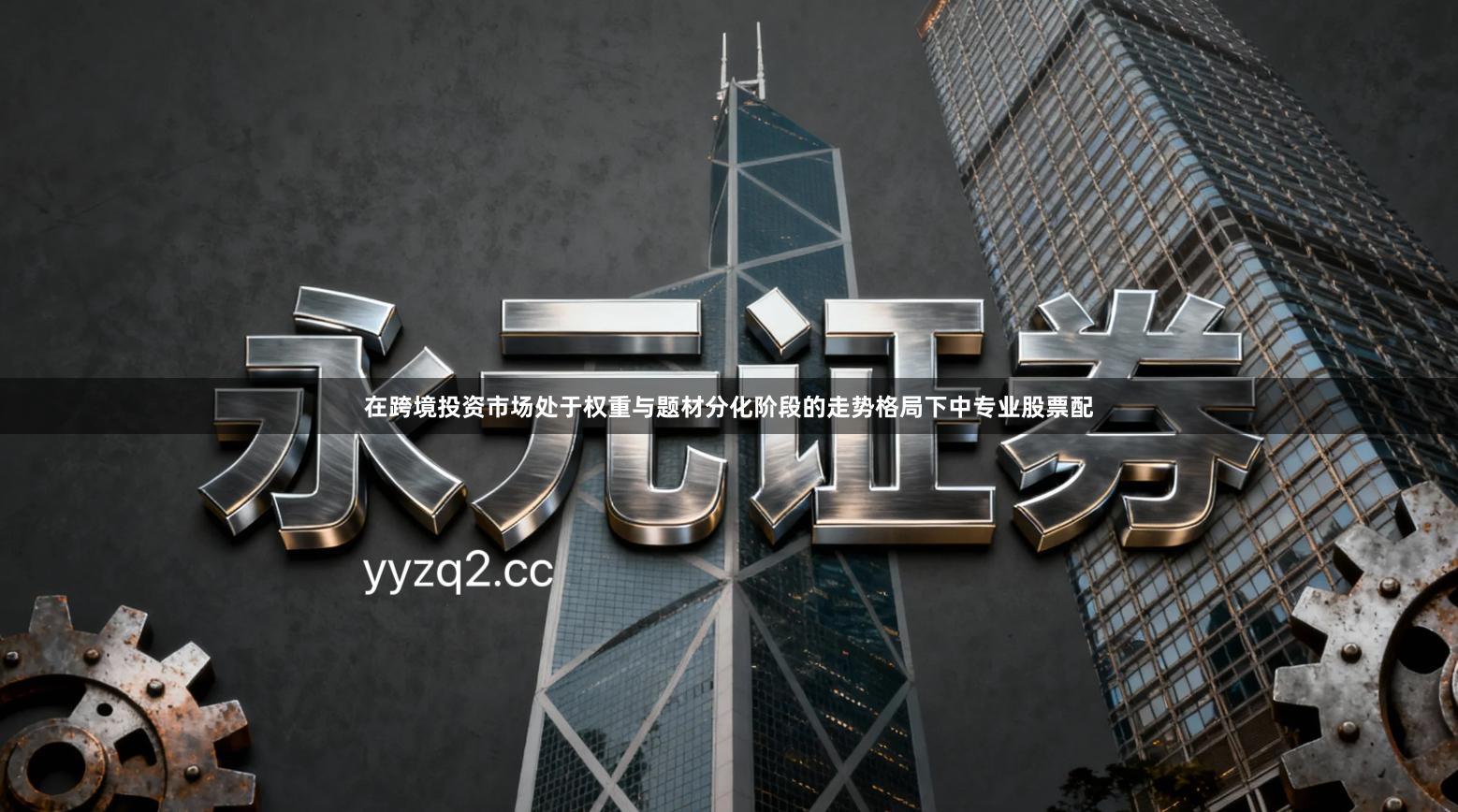 在跨境投资市场处于权重与题材分化阶段的走势格局下中专业股票配