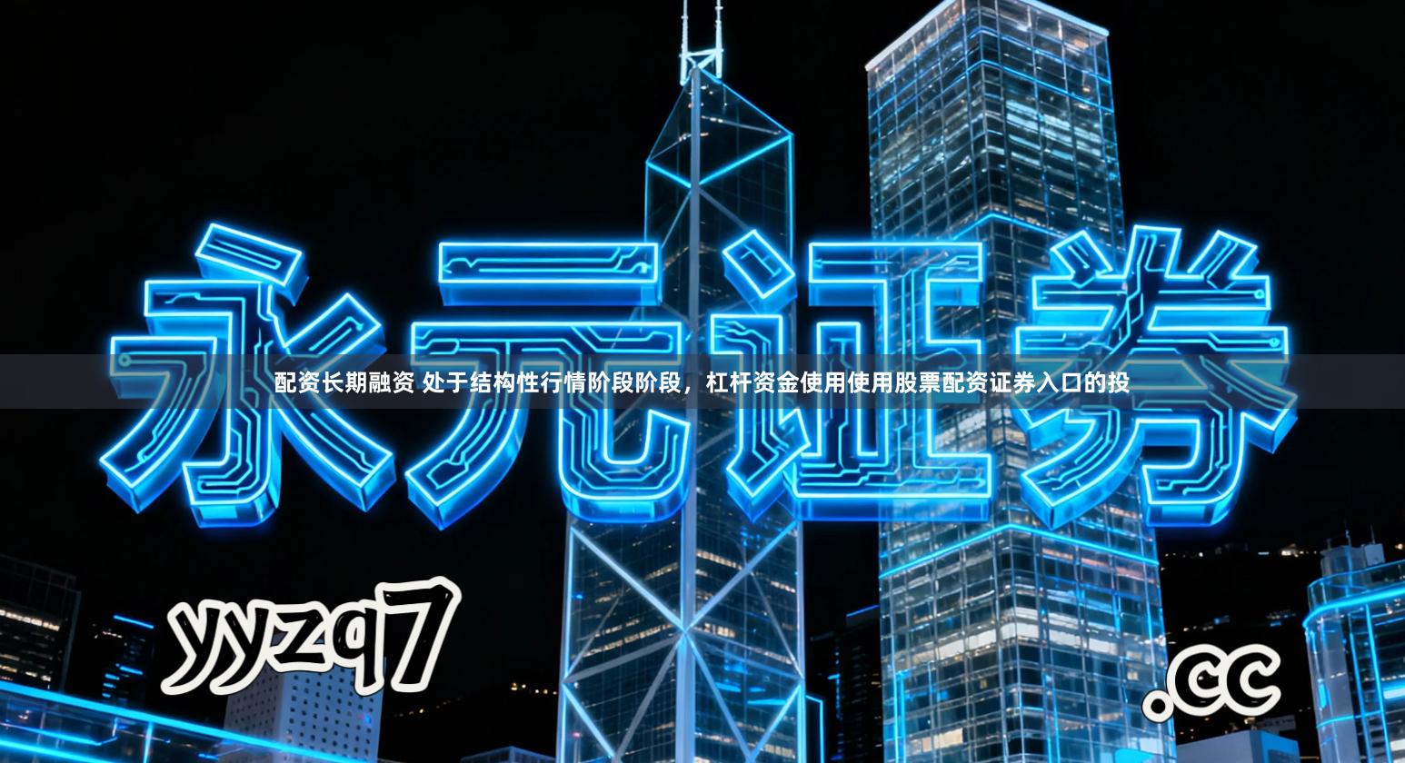 配资长期融资 处于结构性行情阶段阶段，杠杆资金使用使用股票配资证券入口的投