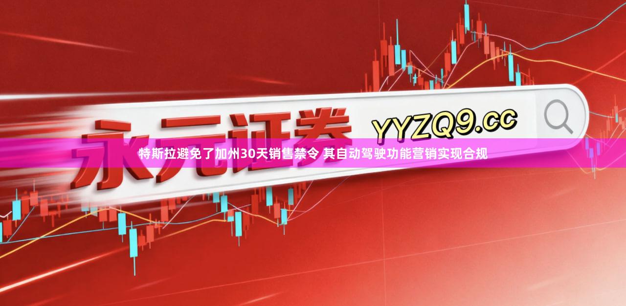 特斯拉避免了加州30天销售禁令 其自动驾驶功能营销实现合规