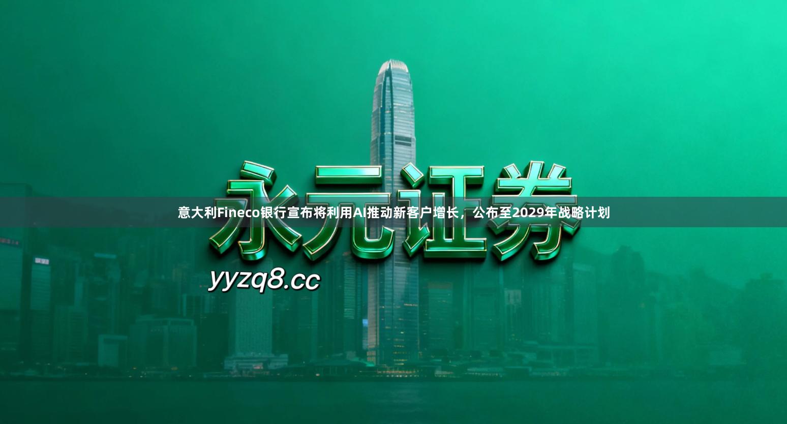 意大利Fineco银行宣布将利用AI推动新客户增长，公布至2029年战略计划