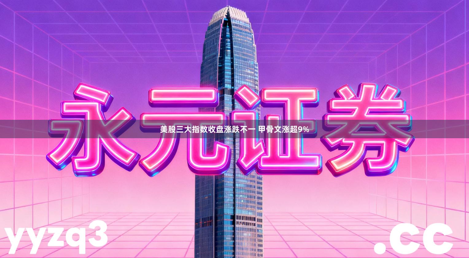 美股三大指数收盘涨跌不一 甲骨文涨超9%